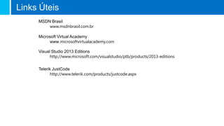 Links Úteis
Visual Studio 2013 Editions
http://www.microsoft.com/visualstudio/ptb/products/2013-editions
Telerik JustCode
http://www.telerik.com/products/justcode.aspx
MSDN Brasil
www.msdnbrasil.com.br
Microsoft Virtual Academy
www.microsoftvirtualacademy.com
 
