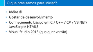 O que precisamos para iniciar?
• Idéias 
• Gostar de desenvolvimento
• Conhecimento básico em C / C++ / C# / VB.NET/
JavaScript/ HTML5
• Visual Studio 2013 (qualquer versão)
 