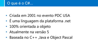 O que é o C#...
• Criada em 2001 no evento PDC USA
• É uma linguagem da plataforma .net
• 100% orientada a objeto
• Atualm...