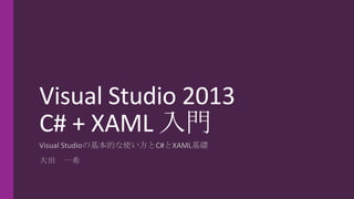 Visual Studio 2013
C# + XAML 入門
Visual Studioの基本的な使い方とC#とXAML基礎
大田 一希
 