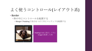 よく使うコントロール(レイアウト系)
• Border
 枠の中にコントロールを配置する
 MarginやPaddingで余白をつけて中にコンテンツを配置する
Paddingを15に指定して中に
Imageを配置した例
 