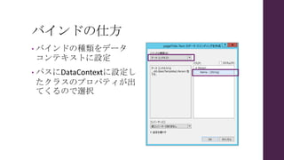 バインドの仕方
• バインドの種類をデータ
コンテキストに設定
• パスにDataContextに設定し
たクラスのプロパティが出
てくるので選択
 