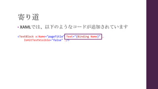 寄り道
• XAMLでは、以下のようなコードが追加されています
<TextBlock x:Name="pageTitle" Text="{Binding Name}" …
IsHitTestVisible="false" …/>
 