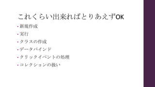 これくらい出来ればとりあえずOK
• 新規作成
• 実行
• クラスの作成
• データバインド
• クリックイベントの処理
• コレクションの扱い
 