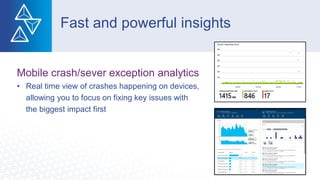 Mobile crash/sever exception analytics
• Real time view of crashes happening on devices,
allowing you to focus on fixing key issues with
the biggest impact first
Fast and powerful insights
 