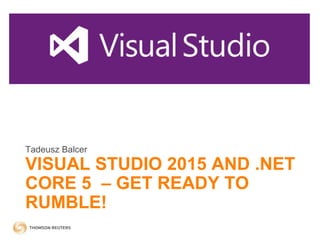 VISUAL STUDIO 2015 AND .NET
CORE 5 – GET READY TO
RUMBLE!
Tadeusz Balcer
 
