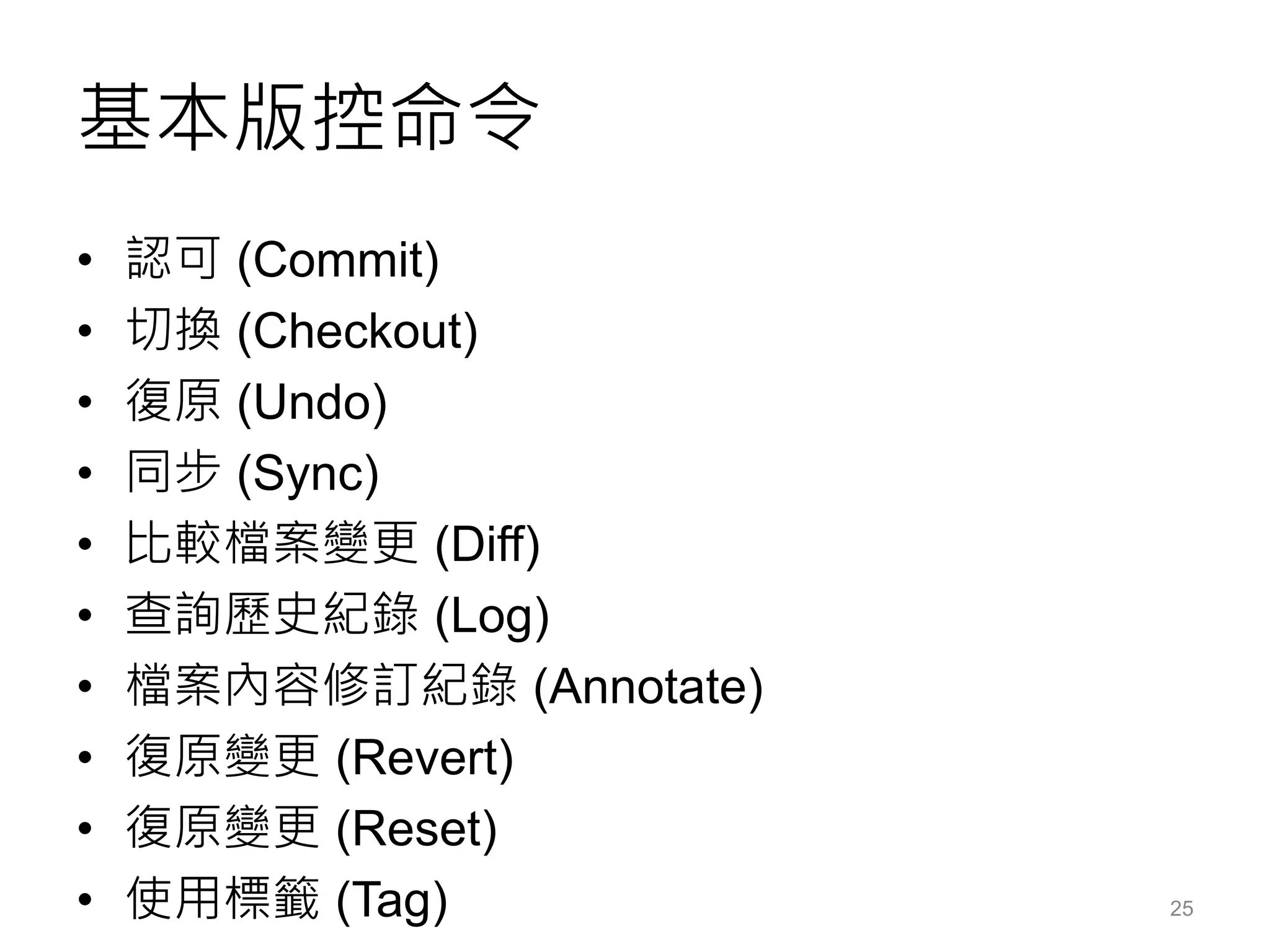 基本版控命令
• 認可 (Commit)
• 切換 (Checkout)
• 復原 (Undo)
• 同步 (Sync)
• 比較檔案變更 (Diff)
• 查詢歷史紀錄 (Log)
• 檔案內容修訂紀錄 (Annotate)
• 復原變更 (Revert)
• 復原變更 (Reset)
• 使用標籤 (Tag) 25
 