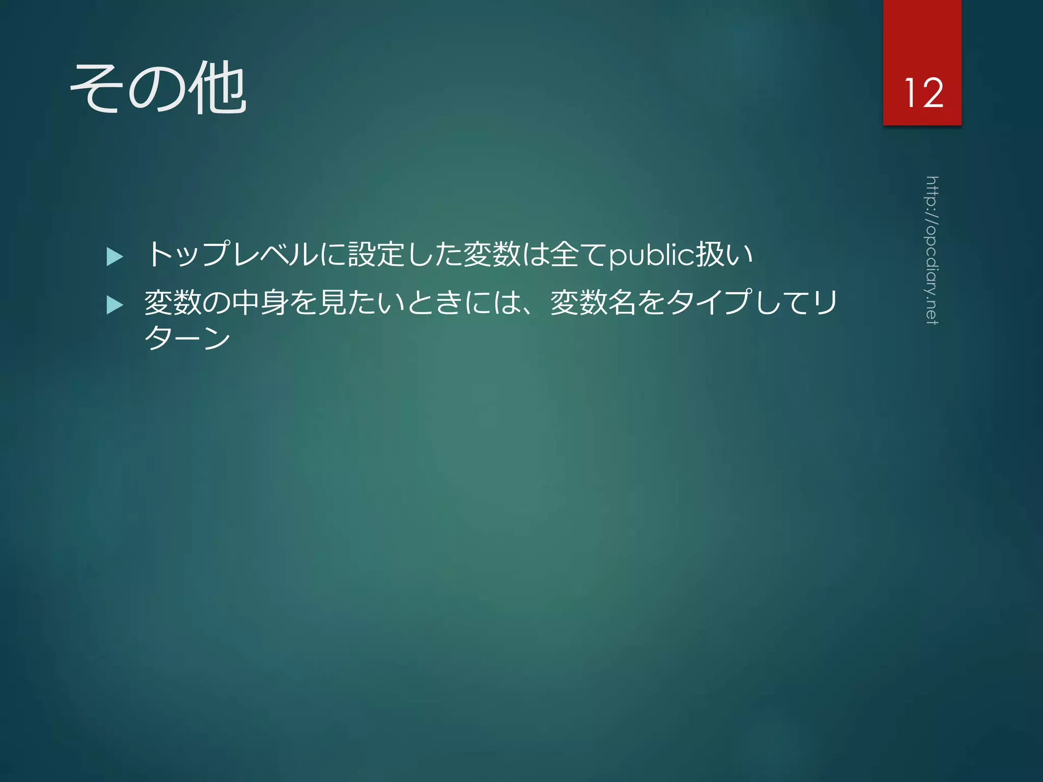 その他
 トップレベルに設定した変数は全てpublic扱い
 変数の中身を見たいときには、変数名をタイプしてリ
ターン
12
 