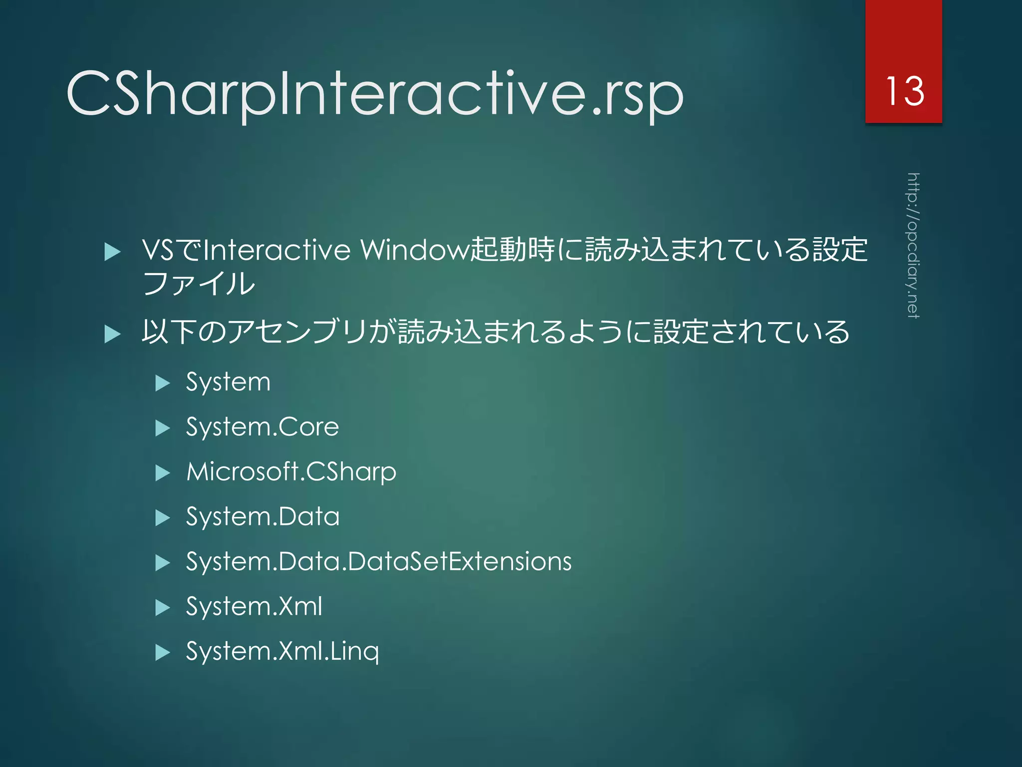CSharpInteractive.rsp
 VSでInteractive Window起動時に読み込まれている設定
ファイル
 以下のアセンブリが読み込まれるように設定されている
 System
 System.Core
 Microsoft.CSharp
 System.Data
 System.Data.DataSetExtensions
 System.Xml
 System.Xml.Linq
13
 