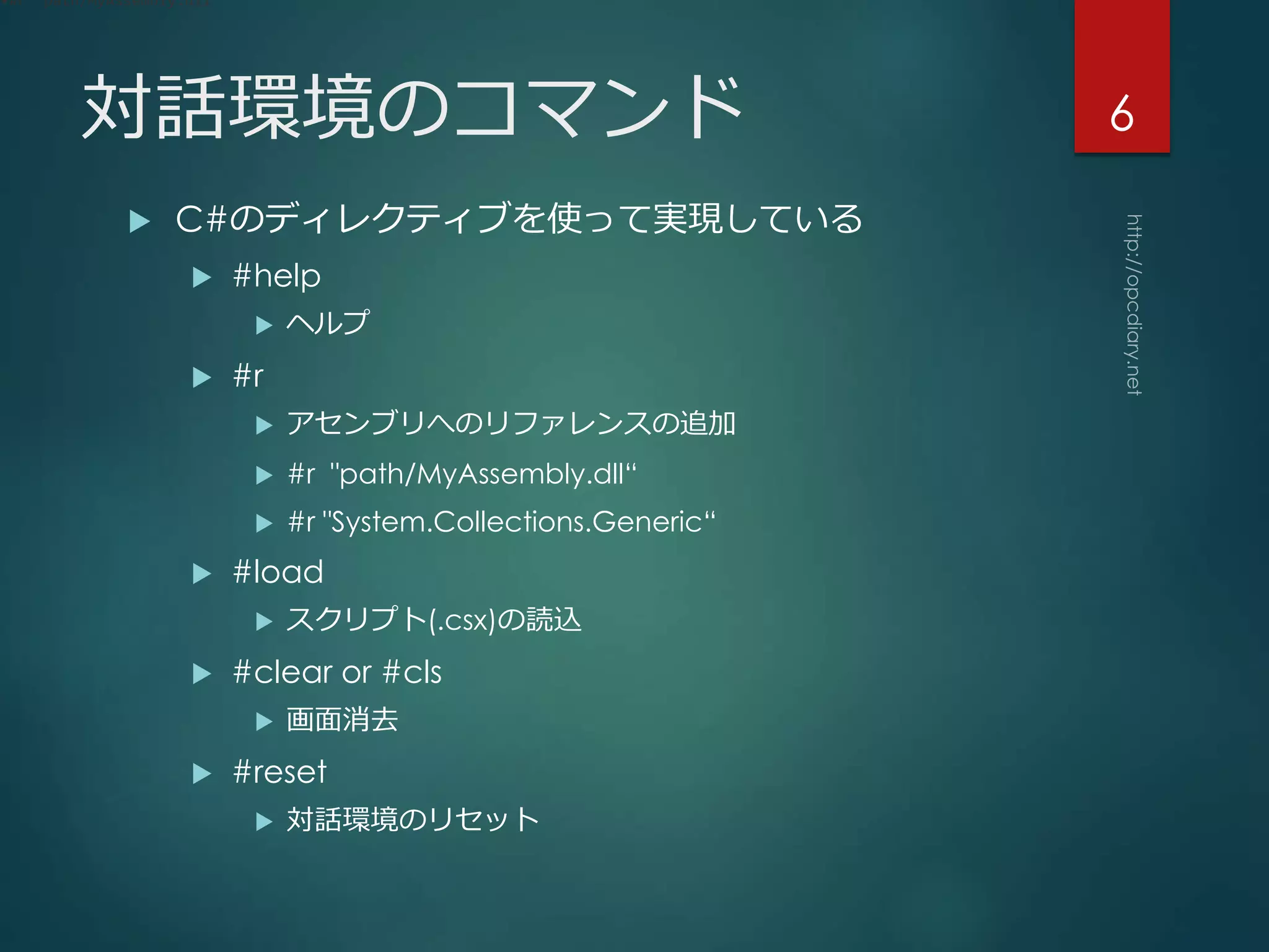 対話環境のコマンド
 C#のディレクティブを使って実現している
 #help
 ヘルプ
 #r
 アセンブリへのリファレンスの追加
 #r "path/MyAssembly.dll“
 #r "System.Collections.Generic“
 #load
 スクリプト(.csx)の読込
 #clear or #cls
 画面消去
 #reset
 対話環境のリセット
•#r "path/MyAssembly.dll"
6
 