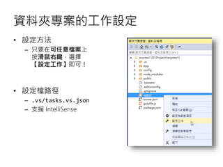 資料夾專案的工作設定
• 設定方法
– 只要在可任意檔案上
按滑鼠右鍵，選擇
【設定工作】即可！
• 設定檔路徑
– .vs/tasks.vs.json
– 支援 IntelliSense
 