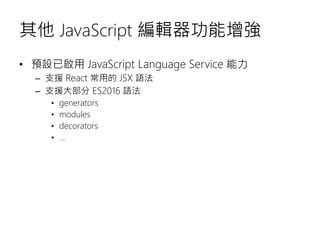其他 JavaScript 編輯器功能增強
• 預設已啟用 JavaScript Language Service 能力
– 支援 React 常用的 JSX 語法
– 支援大部分 ES2016 語法
• generators
• modules
• decorators
• …
 