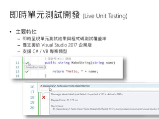 即時單元測試開發 (Live Unit Testing)
• 主要特性
– 即時呈現單元測試結果與程式碼測試覆蓋率
– 僅支援於 Visual Studio 2017 企業版
– 支援 C# / VB 專案類型
 