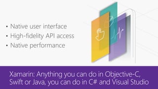 Xamarin: Anything you can do in Objective-C,
Swift or Java, you can do in C# and Visual Studio
• Native user interface
• High-fidelity API access
• Native performance
 