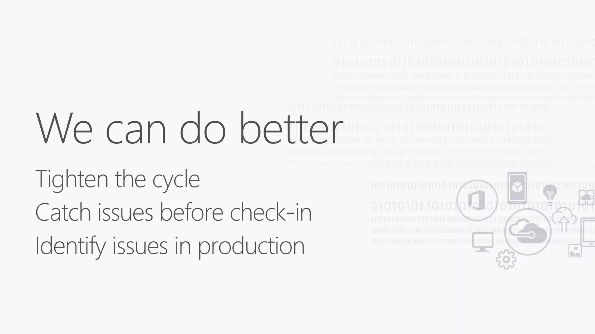 We can do better
Tighten the cycle
Catch issues before check-in
Identify issues in production
 