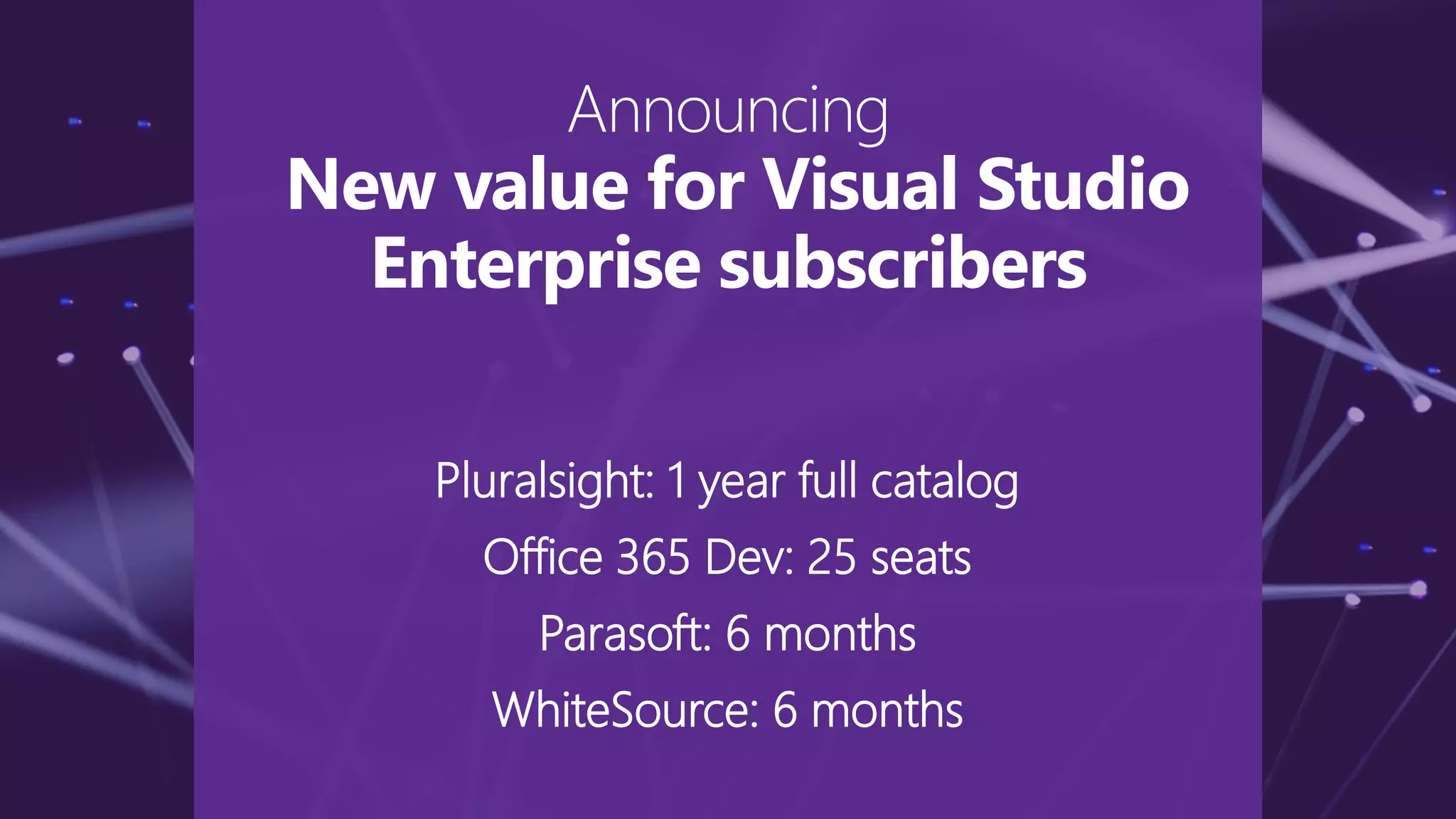 Pluralsight: 1 year full catalog
Office 365 Dev: 25 seats
Parasoft: 6 months
WhiteSource: 6 months
Announcing
New value for Visual Studio
Enterprise subscribers
 