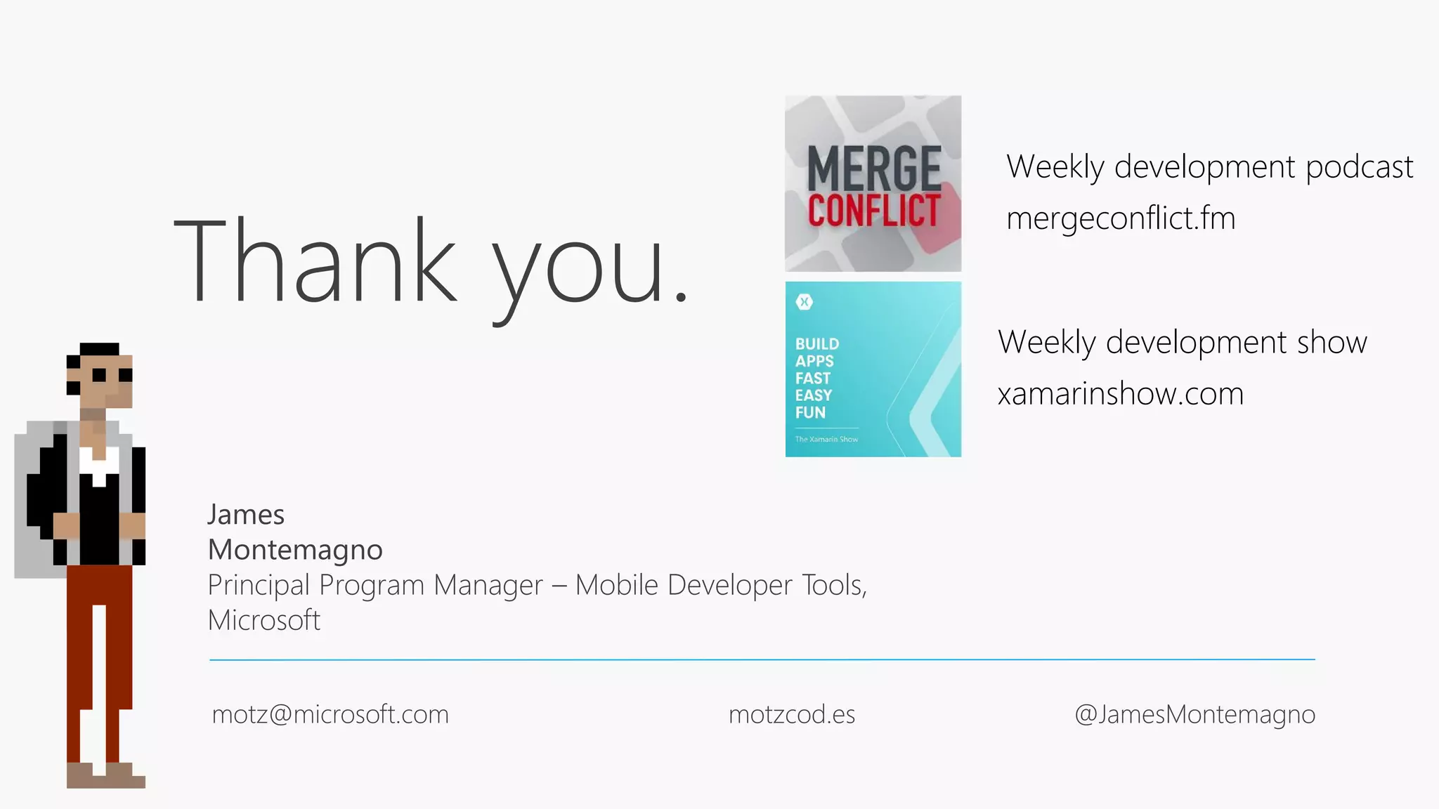 Thank you.
James
Montemagno
Principal Program Manager – Mobile Developer Tools,
Microsoft
motz@microsoft.com motzcod.es @JamesMontemagno
Weekly development podcast
mergeconflict.fm
Weekly development show
xamarinshow.com
 