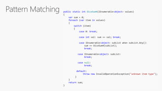 public static int DiceSum4(IEnumerable<object> values)
{
var sum = 0;
foreach (var item in values)
{
switch (item)
{
case 0: break;
case int val: sum += val; break;
case IEnumerable<object> subList when subList.Any():
sum += DiceSum4(subList);
break;
case IEnumerable<object> subList:
break;
case null:
break;
default:
throw new InvalidOperationException("unknown item type");
}
}
return sum;
}
 