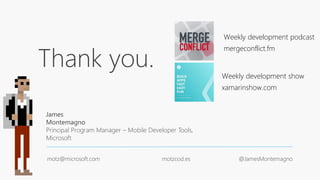 Thank you.
James
Montemagno
Principal Program Manager – Mobile Developer Tools,
Microsoft
motz@microsoft.com motzcod.es @JamesMontemagno
Weekly development podcast
mergeconflict.fm
Weekly development show
xamarinshow.com
 