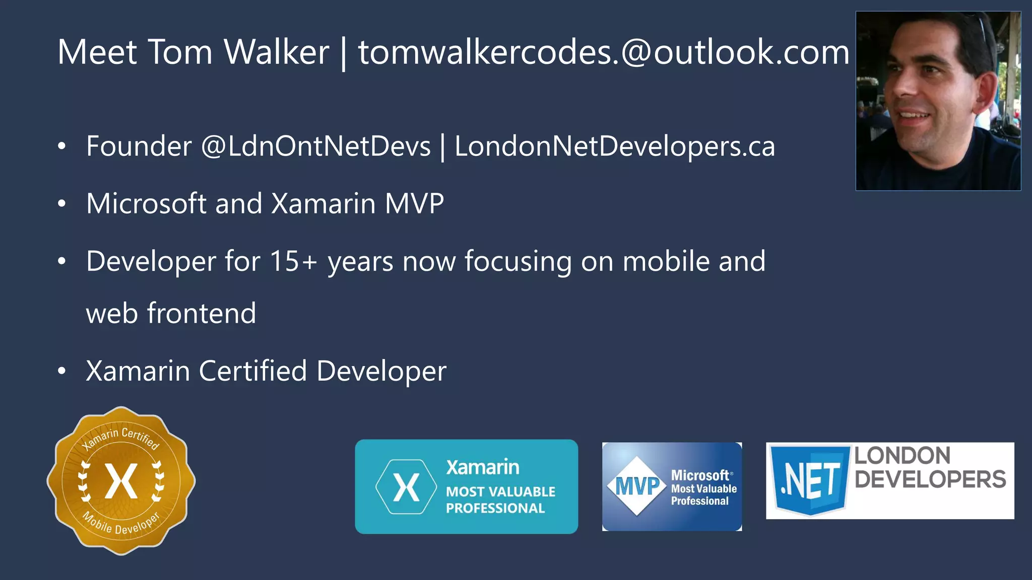 Meet Tom Walker | tomwalkercodes.@outlook.com
• Founder @LdnOntNetDevs | LondonNetDevelopers.ca
• Microsoft and Xamarin MVP
• Developer for 15+ years now focusing on mobile and
web frontend
• Xamarin Certified Developer