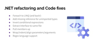 .NET refactoring and Code ﬁxes
● Foreach to LINQ (and back!)
● Add missing reference for unimported types
● Invert conditional expressions
● Extract Interface to same file
● Pull members up
● Wrap/indent/align parameters/arguments
● Regex language support
 