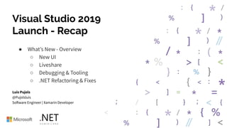 Visual Studio 2019
Launch - Recap
● What’s New - Overview
○ New UI
○ Liveshare
○ Debugging & Tooling
○ .NET Refactoring & Fixes
Luis Pujols
@Pujolsluis
Software Engineer | Xamarin Developer
 
