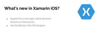 What’s new in Xamarin iOS?
● Support for a new type: native dynamic
libraries or frameworks.
● Use SkiaSharp in the iOS designer
 
