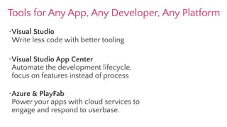 Tools for Any App, Any Developer, Any Platform
·Visual Studio
Write less code with better tooling
·Visual Studio App Center
Automate the development lifecycle,
focus on features instead of process
·Azure & PlayFab
Power your apps with cloud services to
engage and respond to userbase.
 