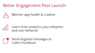 Better Engagement Post Launch
·Monitor app health & crashes
·Learn from analytics your adoption
and user behavior
·Send targeted messages to
collect feedback
 