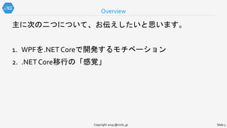 Overview
Slide 3Copyright 2019 @nuits_jp
主に次の二つについて、お伝えしたいと思います。
1. WPFを.NET Coreで開発するモチベーション
2. .NET Core移行の「感覚」
 