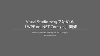 Visual Studio 2019で始める
「WPF on .NET Core 3.0」開発
Desktop App Dev Strategy for .NET Core 3.0
Atsushi Nakamura
 