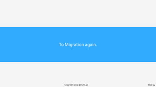 To Migration again.
Copyright 2019 @nuits_jp Slide 34
 
