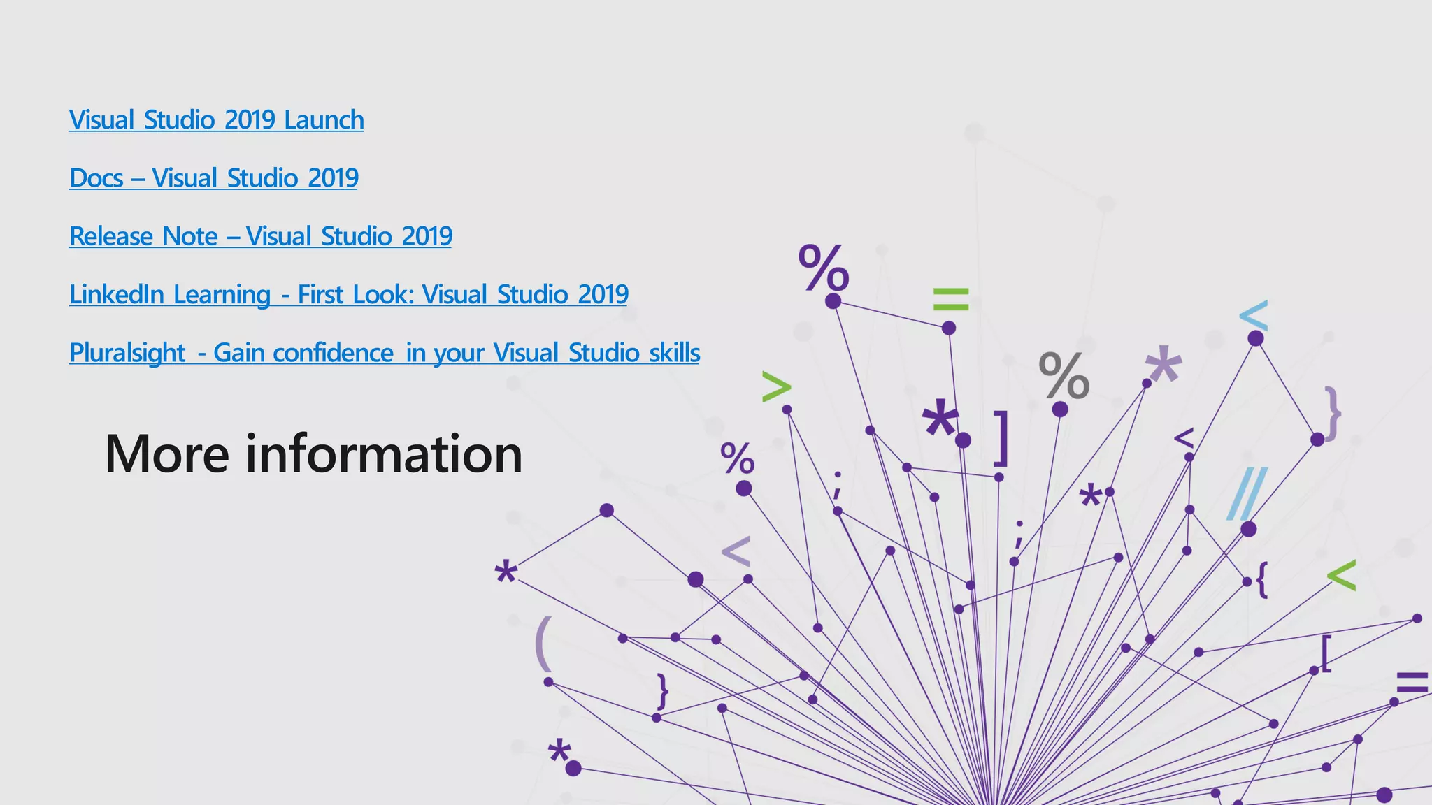 Visual Studio 2019 Launch
Docs – Visual Studio 2019
Release Note – Visual Studio 2019
LinkedIn Learning - First Look: Visual Studio 2019
Pluralsight - Gain confidence in your Visual Studio skills
More information
 