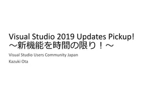 Visual Studio 2019 Updates Pickup!
～新機能を時間の限り！～
Visual Studio Users Community Japan
Kazuki Ota
 