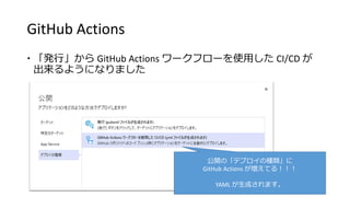 GitHub Actions
 「発行」から GitHub Actions ワークフローを使用した CI/CD が
出来るようになりました
公開の「デプロイの種類」に
GitHub Actions が増えてる！！！
YAML が生成されます。
 