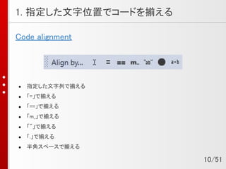 1. 指定した文字位置でコードを揃える
Code alignment
● 指定した文字列で揃える
● 「=」で揃える
● 「==」で揃える
● 「m_」で揃える
● 「"」で揃える
● 「.」で揃える
● 半角スペースで揃える
10/51
 