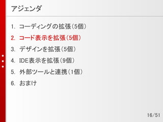 アジェンダ
1. コーディングの拡張（5個）
2. コード表示を拡張（5個）
3. デザインを拡張（5個）
4. IDE表示を拡張（9個）
5. 外部ツールと連携（1個）
6. おまけ
16/51
 