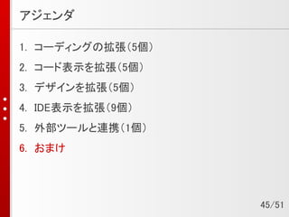 アジェンダ
1. コーディングの拡張（5個）
2. コード表示を拡張（5個）
3. デザインを拡張（5個）
4. IDE表示を拡張（9個）
5. 外部ツールと連携（1個）
6. おまけ
45/51
 