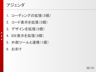 アジェンダ
1. コーディングの拡張（5個）
2. コード表示を拡張（5個）
3. デザインを拡張（5個）
4. IDE表示を拡張（9個）
5. 外部ツールと連携（1個）
6. おまけ
50/51
 