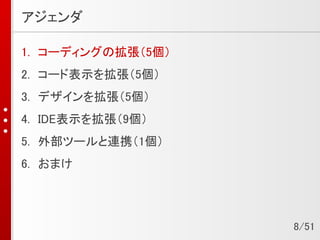 アジェンダ
1. コーディングの拡張（5個）
2. コード表示を拡張（5個）
3. デザインを拡張（5個）
4. IDE表示を拡張（9個）
5. 外部ツールと連携（1個）
6. おまけ
8/51
 