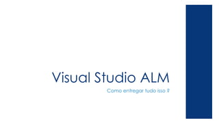 Visual Studio ALM
Como entregar tudo isso ?
 