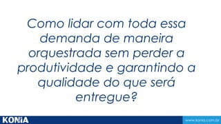 www.konia.com.br
Como lidar com toda essa
demanda de maneira
orquestrada sem perder a
produtividade e garantindo a
qualidade do que será
entregue?
 