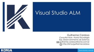 www.konia.com.br
Visual Studio ALM
Guilherme Cardoso
Consultor ALM – Konia Tecnologia
Esp. Desenvolvimento de Sistemas
guilherme.cardoso@konia.com.br
http://bit.ly/guilhermecardoso
 