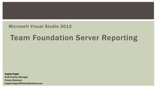 Microsoft Visual Studio 2012 
Team Foundation Server Reporting 
Angela Dugan 
ALM Practice Manager 
Polaris Solutions 
Angela.Dugan@PolarisSolutions.com  