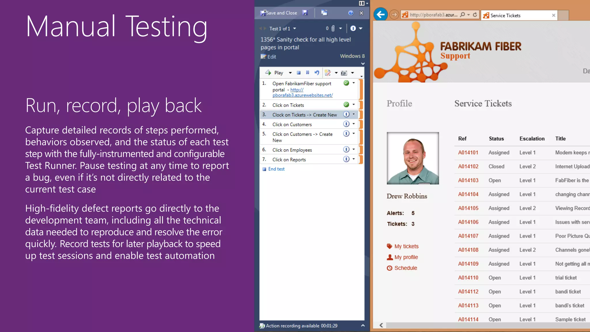 Manual Testing
Run, record, play back
Capture detailed records of steps performed,
behaviors observed, and the status of each test
step with the fully-instrumented and configurable
Test Runner. Pause testing at any time to report
a bug, even if it’s not directly related to the
current test case
High-fidelity defect reports go directly to the
development team, including all the technical
data needed to reproduce and resolve the error
quickly. Record tests for later playback to speed
up test sessions and enable test automation
 