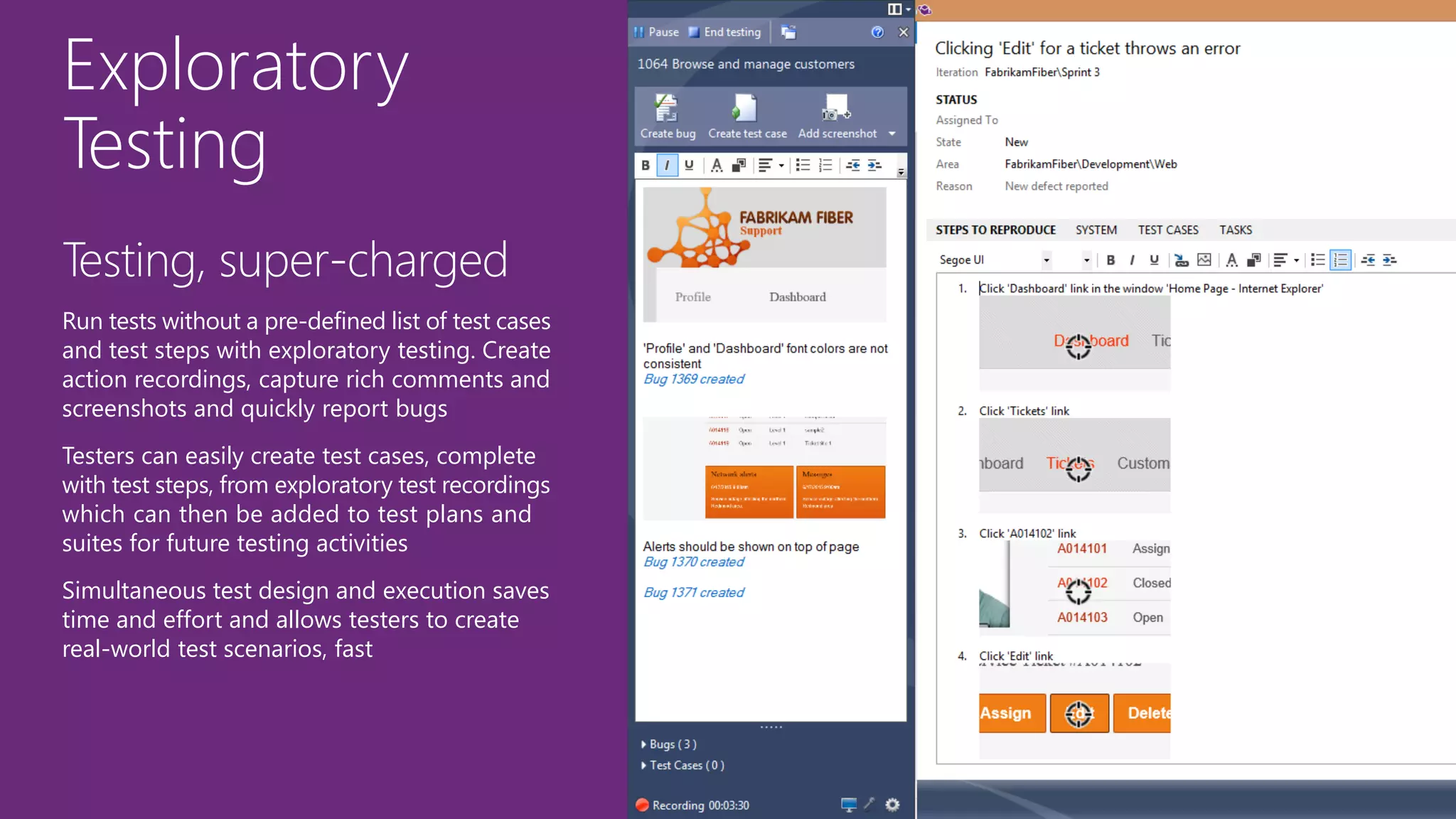 Exploratory
Testing
Testing, super-charged
Run tests without a pre-defined list of test cases
and test steps with exploratory testing. Create
action recordings, capture rich comments and
screenshots and quickly report bugs
Testers can easily create test cases, complete
with test steps, from exploratory test recordings
which can then be added to test plans and
suites for future testing activities
Simultaneous test design and execution saves
time and effort and allows testers to create
real-world test scenarios, fast
 