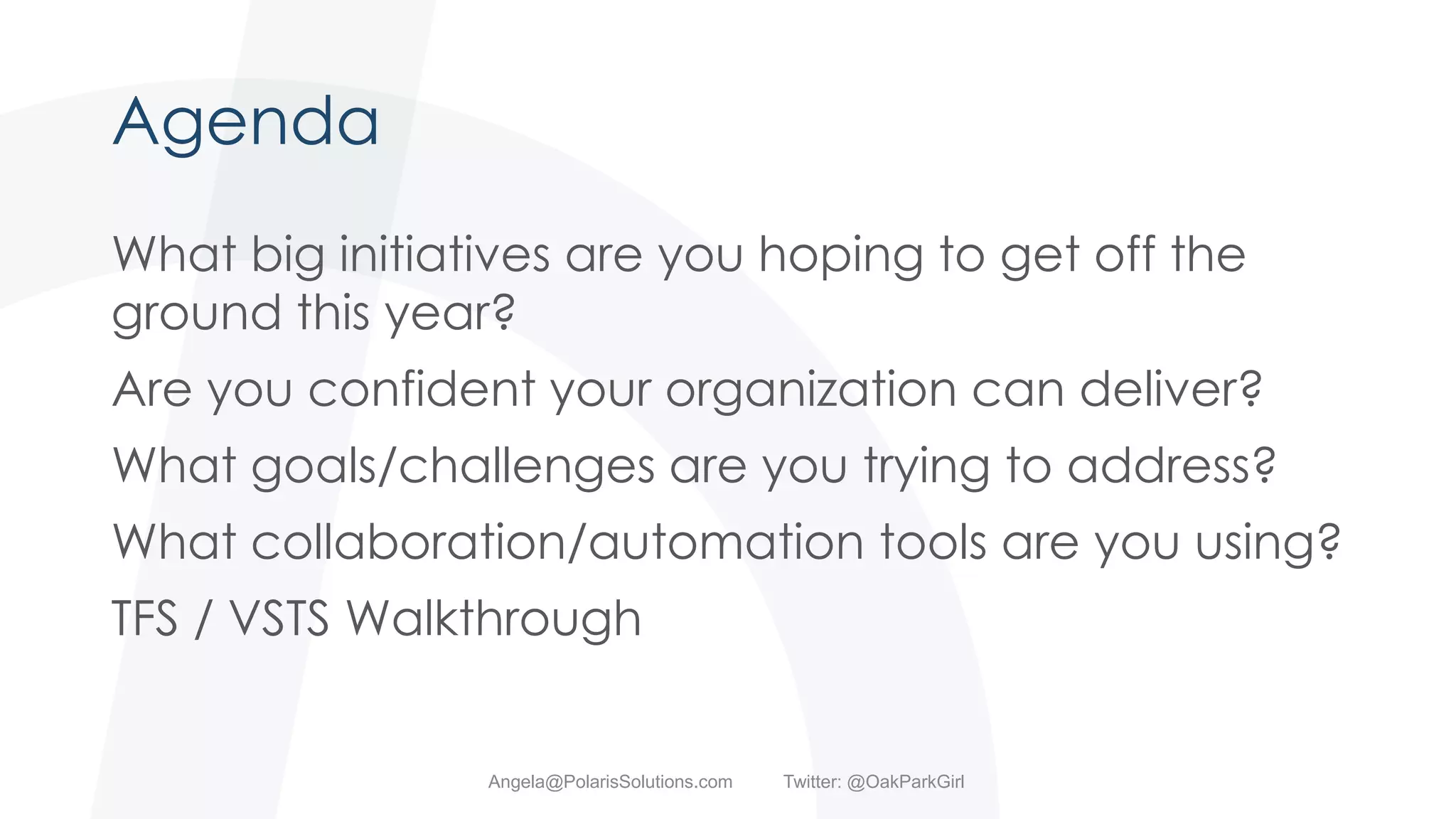 Agenda
What big initiatives are you hoping to get off the
ground this year?
Are you confident your organization can deliver?
What goals/challenges are you trying to address?
What collaboration/automation tools are you using?
TFS / VSTS Walkthrough
Angela@PolarisSolutions.com Twitter: @OakParkGirl
 
