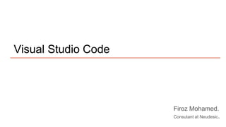 Visual Studio Code
Firoz Mohamed.
Consutant at Neudesic.
 
