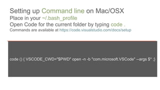 code () { VSCODE_CWD="$PWD" open -n -b "com.microsoft.VSCode" --args $* ;}
Setting up Command line on Mac/OSX
Place in your ~/.bash_profile
Open Code for the current folder by typing code .
Commands are available at https://code.visualstudio.com/docs/setup
 