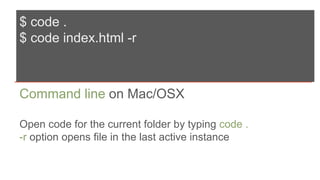 $ code .
$ code index.html -r
Command line on Mac/OSX
Open code for the current folder by typing code .
-r option opens file in the last active instance
 
